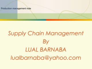 11-1 Supply Chain Management
Production management note
Supply Chain Management
By
LUAL BARNABA
lualbarnaba@yahoo.com
 