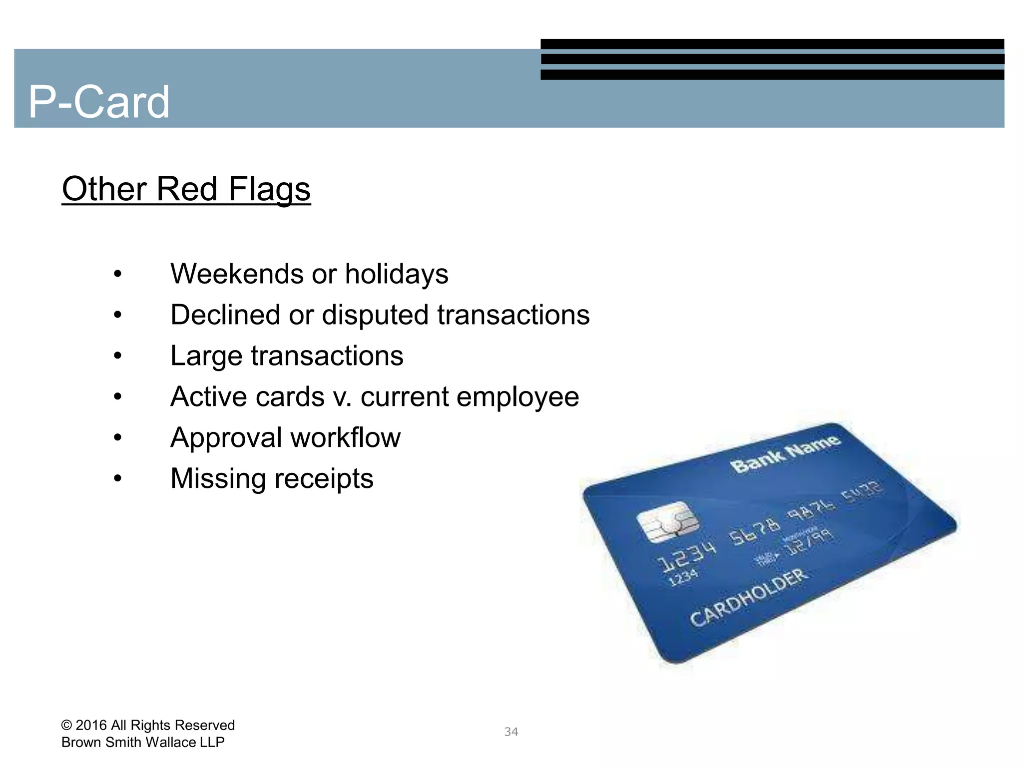 Other Red Flags
• Weekends or holidays
• Declined or disputed transactions
• Large transactions
• Active cards v. current employee
• Approval workflow
• Missing receipts
34
P-Card
© 2016 All Rights Reserved
Brown Smith Wallace LLP
 