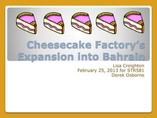 Cheesecake Factory’s
Expansion into Bahrain
Lisa Creighton
February 25, 2013 for STR581
Derek Osborne
 