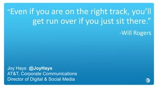“Even if you are on the right track, you’ll
get run over if you just sit there.”
-Will Rogers
Joy Hays @JoyHays
AT&T, Corporate Communications
Director of Digital & Social Media
 