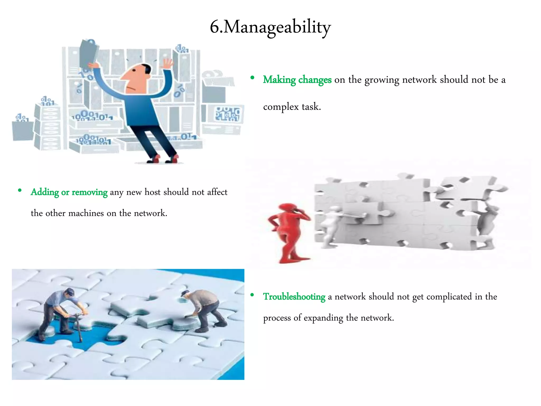 6.Manageability
• Making changes on the growing network should not be a
complex task.
• Adding or removing any new host should not affect
the other machines on the network.
• Troubleshooting a network should not get complicated in the
process of expanding the network.
 