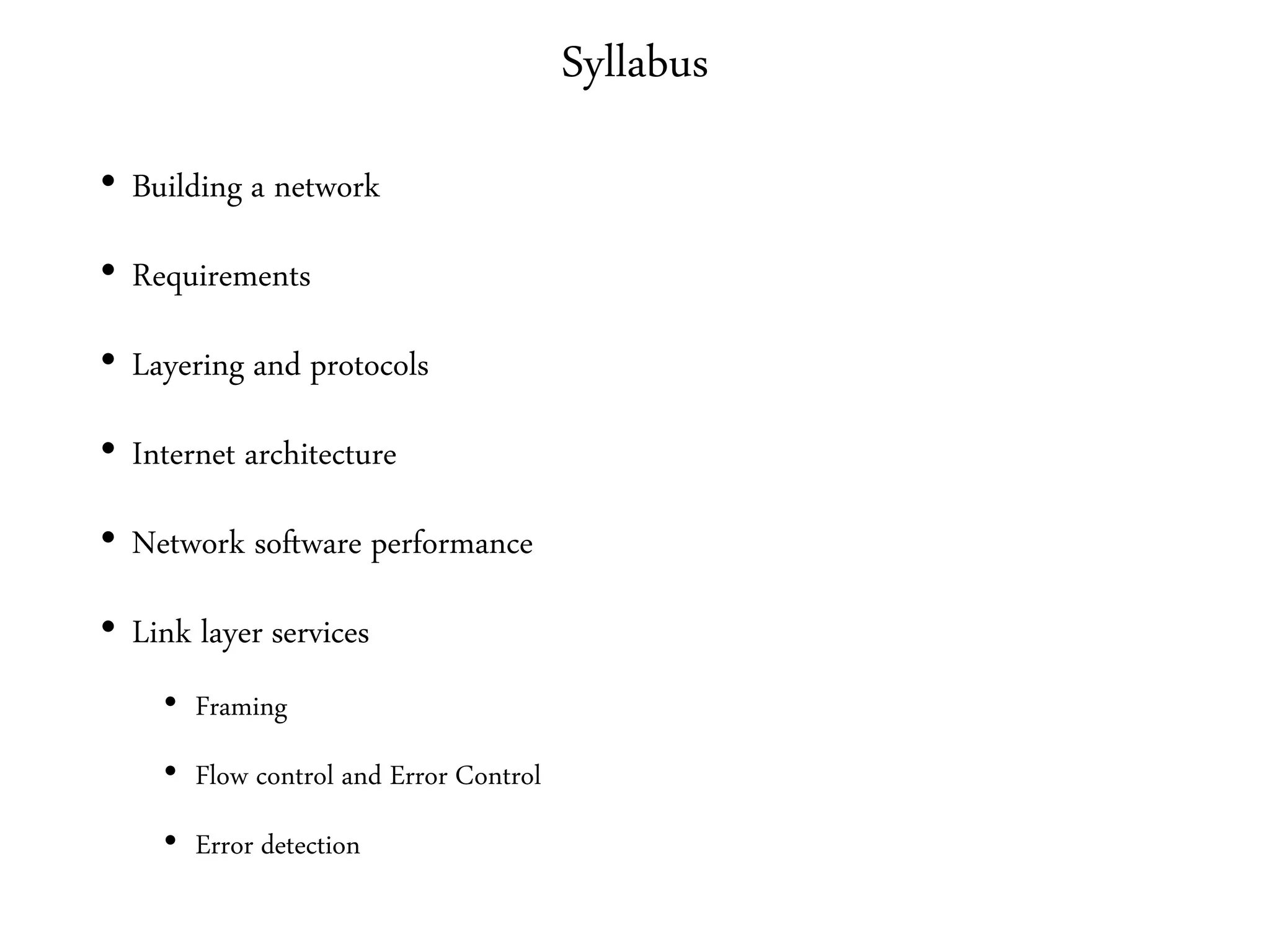 Syllabus
• Building a network
• Requirements
• Layering and protocols
• Internet architecture
• Network software performance
• Link layer services
• Framing
• Flow control and Error Control
• Error detection
 