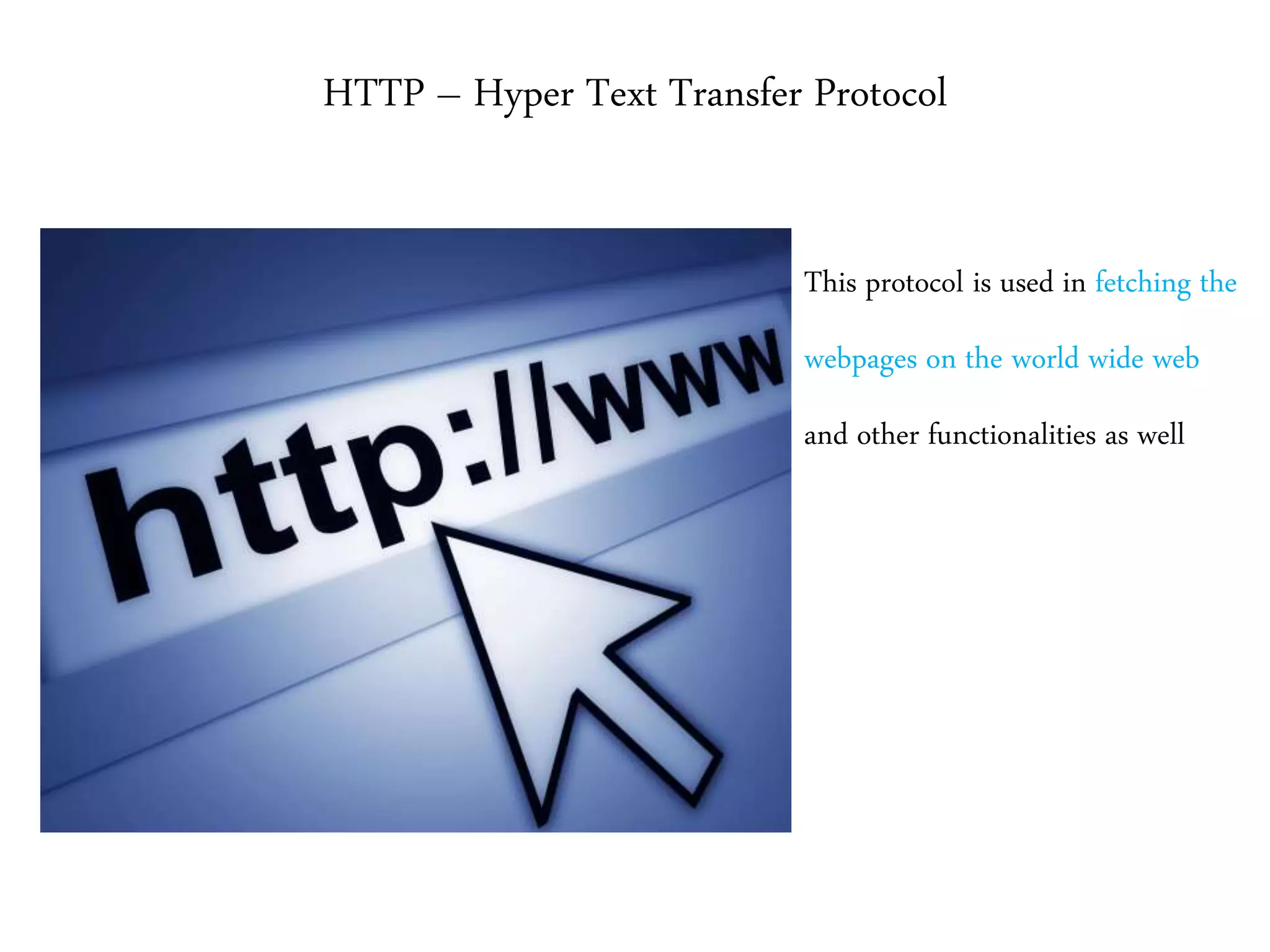 HTTP – Hyper Text Transfer Protocol
This protocol is used in fetching the
webpages on the world wide web
and other functionalities as well
 