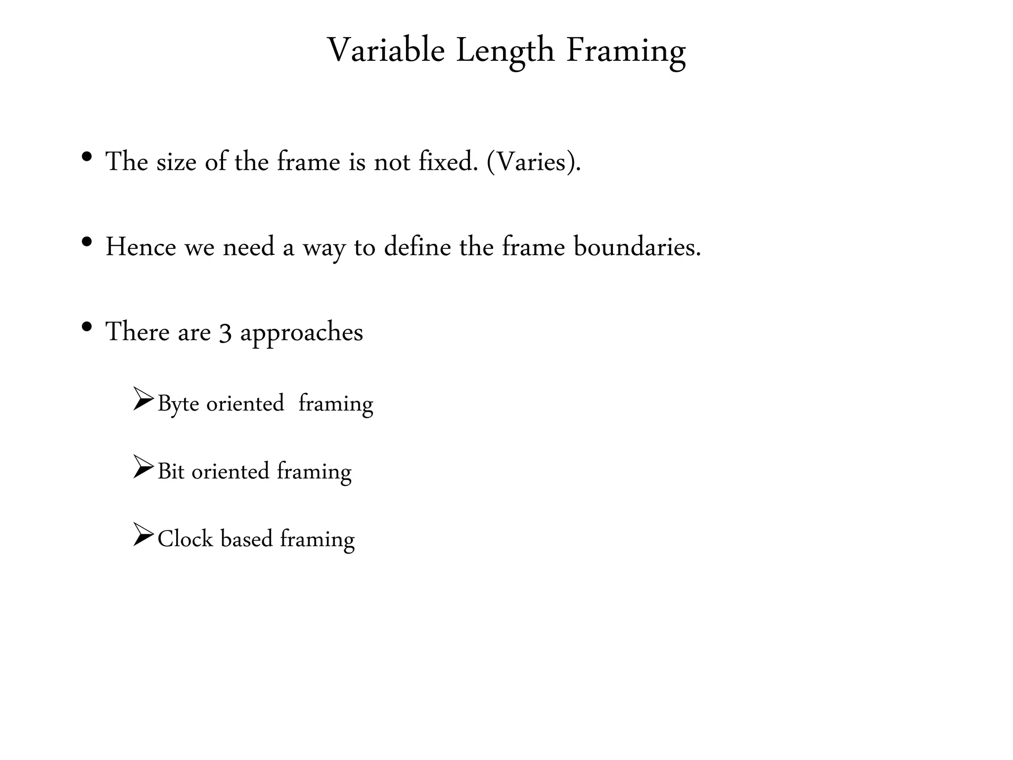 Variable Length Framing
• The size of the frame is not fixed. (Varies).
• Hence we need a way to define the frame boundaries.
• There are 3 approaches
Byte oriented framing
Bit oriented framing
Clock based framing
 
