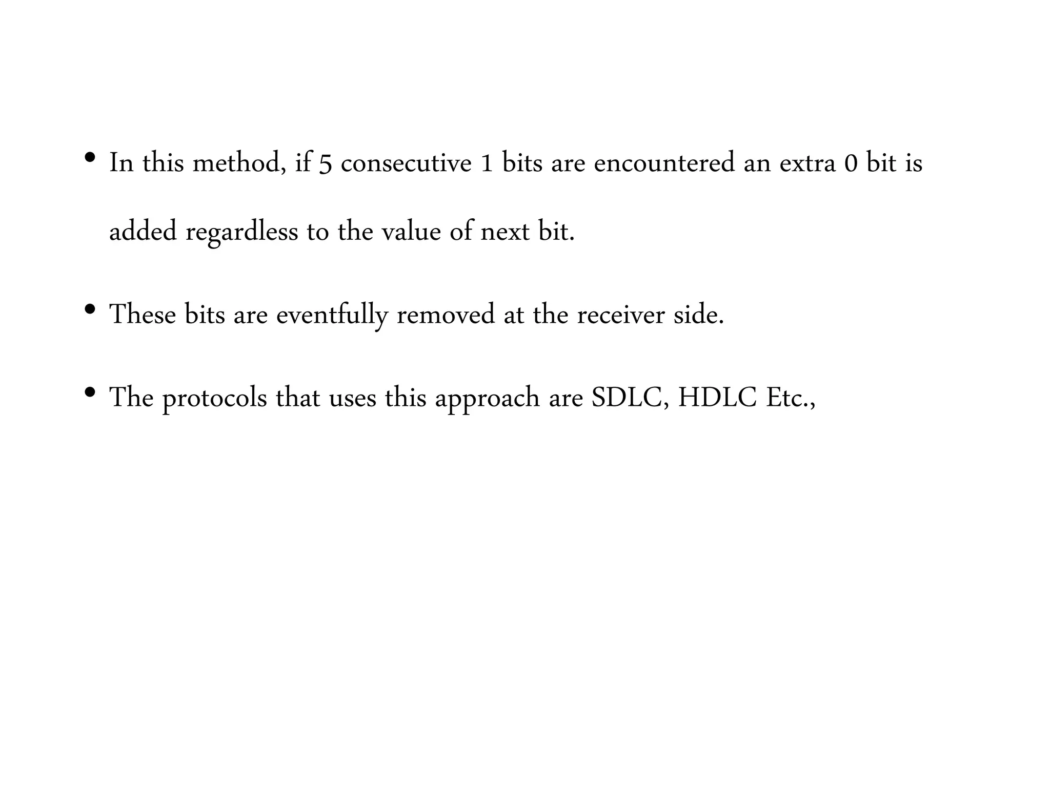 • In this method, if 5 consecutive 1 bits are encountered an extra 0 bit is
added regardless to the value of next bit.
• These bits are eventfully removed at the receiver side.
• The protocols that uses this approach are SDLC, HDLC Etc.,
 
