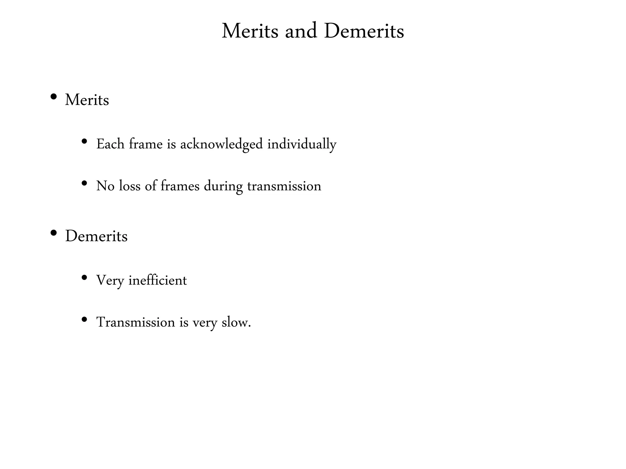 Merits and Demerits
• Merits
• Each frame is acknowledged individually
• No loss of frames during transmission
• Demerits
• Very inefficient
• Transmission is very slow.
 