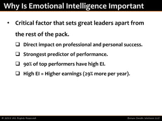 © 2015 All Rights Reserved Brown Smith Wallace LLC
Why Is Emotional Intelligence Important
• Critical factor that sets great leaders apart from
the rest of the pack.
 Direct impact on professional and personal success.
 Strongest predictor of performance.
 90% of top performers have high EI.
 High EI = Higher earnings (29% more per year).
 