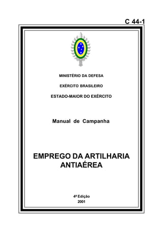4ª Edição 
2001 
C 44-1 
MINISTÉRIO DA DEFESA 
EXÉRCITO BRASILEIRO 
ESTADO-MAIOR DO EXÉRCITO 
Manual de Campanha 
EMPREGO DA ARTILHARIA 
ANTIAÉREA 
å 
 