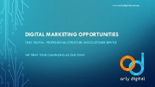 DIGITAL MARKETING OPPORTUNITIES
ONLY DIGITAL : PROFESSIONAL STRUCTURE AND CUSTOMER SERVICE
WE TREAT YOUR CAMPAIGNS AS OUR OWN
www.onlydigital.com.au
 