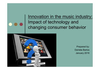 Innovation in the music industry:
Impact of technology and
changing consumer behavior
Prepared by:
Daniela Bartos
January 2016
 