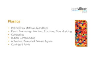 Plastics
• Polymer Raw Materials & Additives
• Plastic Processing - Injection / Extrusion / Blow Moulding
• Composites
• Rubber Compounding
• Adhesives, Sealants & Release Agents
• Coatings & Paints
 