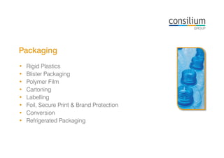 Packaging
• Rigid Plastics
• Blister Packaging
• Polymer Film
• Cartoning
• Labelling
• Foil, Secure Print & Brand Protection
• Conversion
• Refrigerated Packaging
 
