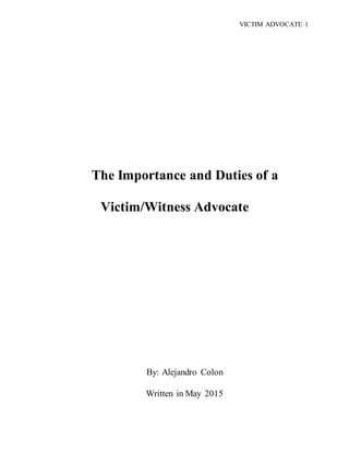 VICTIM ADVOCATE 1
The Importance and Duties of a
Victim/Witness Advocate
By: Alejandro Colon
Written in May 2015
 