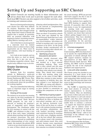 22
Student Councils are meeting locally to share information and
advice about their work and to provide support for each other.
Such local SRC Clusters can also support a lot of other activities, such
as training and common action.
planning school amalgamations, they
see the network as complementing
and feeding into this.
2. Identifying the potential schools
There are about 12 secondary schools
in the local area (deﬁned by the
School Focused Youth Services’s area
of responsibility), within relatively
easy travel distances. All of these are
invited to meetings and a core group
continues to be active. As the group
develops, further consideration will
be given to inviting other schools into
more active participation.
3. Identifying a focus for
discussions and action
Students initially discussed what
a network or cluster could do,
and decided on a focus around
combatting bullying. They went
back to their schools and did some
research to ﬁnd out about the issue,
and about what schools were already
doing. They shared their research
at their next meeting, along with
reports on the status of their SRCs.
While they continue to plan student-
led responses to bullying, they also
then realised it was important that
their SRCs are strong and effective -
and hence able to act on these issues,
so have decided to concentrate on
building this competence at the start
of 2008.
4. Identifying on-going support
The students recognised that it would
be difﬁcult for them to facilitate the
inter-school meetings and to carry
out the back-up secretarial work.
Some of this can be done at a school
level, with students hosting meetings
and providing refreshments, and
with teachers providing transport
(and sometimes staying for meetings
or, in other cases, dropping students
off at the host school). But someone
has to phone round with reminders
and send minutes round. Also, until
students become more experienced
in chairing meetings, they decided
that someone was needed to facilitate
Setting Up and Supporting an SRC Cluster
However,formingand maintaining
such clusters has often been difﬁcult
for students. Sometimes they meet
with enthusiasm, then struggle to keep
going. Some ﬁnd it hard to identify the
support that is needed. In particular,
there are practical difﬁculties with
keeping in contact, circulating minutes,
calling effective meetings and so on.
And while there is encouragement
at a statewide level for student
clusters, there is a limit to what a single
organisation can do. There must be
local solutions, with local funding (if
required).
Let’s look at one example, and see
what this shows us. And we should
stress that this is just one way of
developing a supporter a cluster - there
maybe many different ways to do this.
Greater Dandenong
SRC Cluster
Students from ﬁve secondary
schools in Melbourne’s south-east
have recently been meeting to form the
Greater Dandenong SRC Cluster. They
are still sorting out their journey, but
are enthusiastic about the possibilities
for working together.
They have identiﬁed the following
issues as important stages in starting
off their group:
1. Kicking off the cluster
The initiative to set up the ﬁrst meeting
was taken by the local coordinator of
the School Focused Youth Services
(SFYS) program; he sees such a
network as meeting the program’s
goals of supporting active student
participation. The coordinator called
the ﬁrst meetings in contact with the
VicSRC, and continues to play a key
role in these early stages: reminding
schools about meetings and facilitating
the students’ discussions. The early
meetings have focused on establishing
clear understandings of why various
people - the students, the schools, SFYS
- want to set up a local student network.
As some of these schools are actively
the actual meetings. SFYS can provide
short-term support, but this is one of
several local initiatives for them.
So the students have applied for
local SFYS funding to support their
network. If successful, they will use
that money to pay for organisational
and meeting work and expenses
(including facilitation support), so that
the students can direct their network
without getting bogged down in its
administration. They have identiﬁed
an appropriate funding source and
also possibilities for the part-time
employment of someone to assist the
group.
5. A formal arrangement
A formal Memorandum of
Understanding (MOU) has been drawn
up to specify the responsibilities and
expectation of schools (through their
SRC support teachers), students (as
representatives of their SRCs) and
School Focused Youth Services. With
funding, this MOU will be extended
to specify the role of the employed
facilitator and support person.
6. Links with other students
The Cluster group has decided to see
themselves as a local cluster of the
statewide VicSRC, thus linking in with
(and supporting) other students across
the state. This also provides them with
access to the knowledge and resources
of the VicSRC.
The VicSRC is supporting many
other local clusters or networks of
student representatives to develop
across Victoria. They are identifying
key persons within each area who can
take the initiative to call such clusters
together, and then assist students to
identify local funding sources that will
enable them to continue a network
- to support the improved operation
of SRCs, and to address issues in
common. The experiences of each of
these clusters - such as the Greater
Dandenong SRC Cluster - adds to our
knowledge of the different ways in
which this can be done.
Roger Holdsworth
For more information about the Greater
Dandenong SRC Cluster, contact the VicSRC,
or Troy Macris at:
Troy.Macris@southernhealth.org.au
 