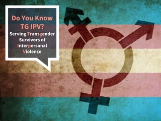 Do You Know
TG IPV?
Serving Transgender
Survivors of
Interpersonal
Violence
 