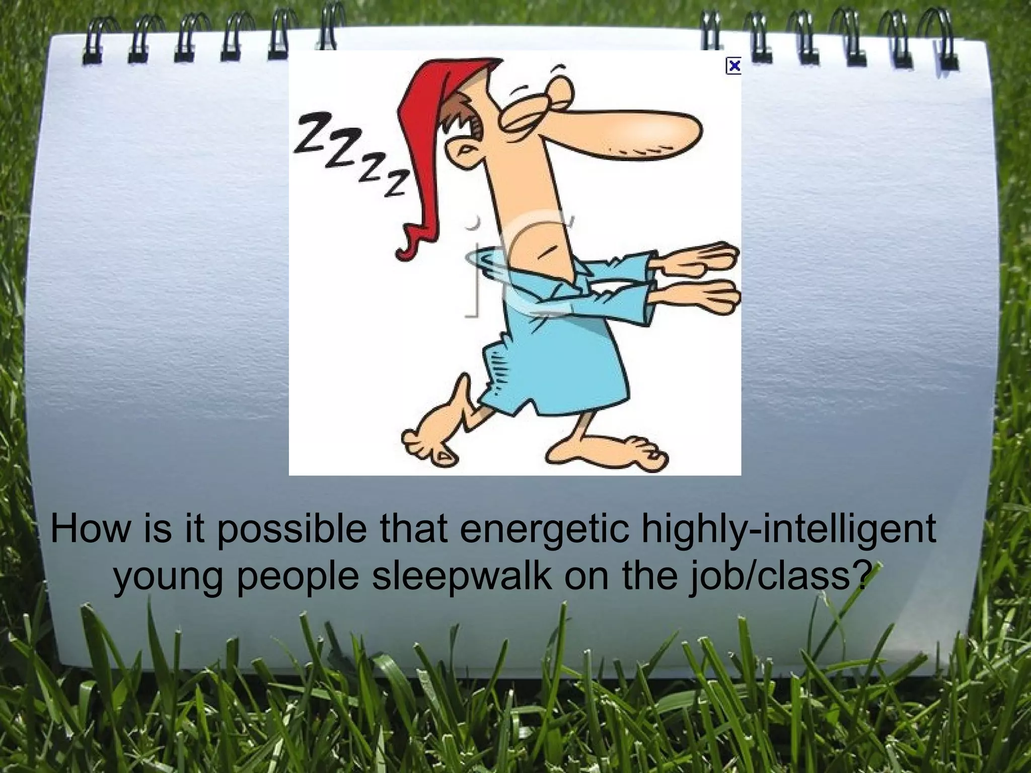 How is it possible that energetic highly-intelligent
young people sleepwalk on the job/class?
 