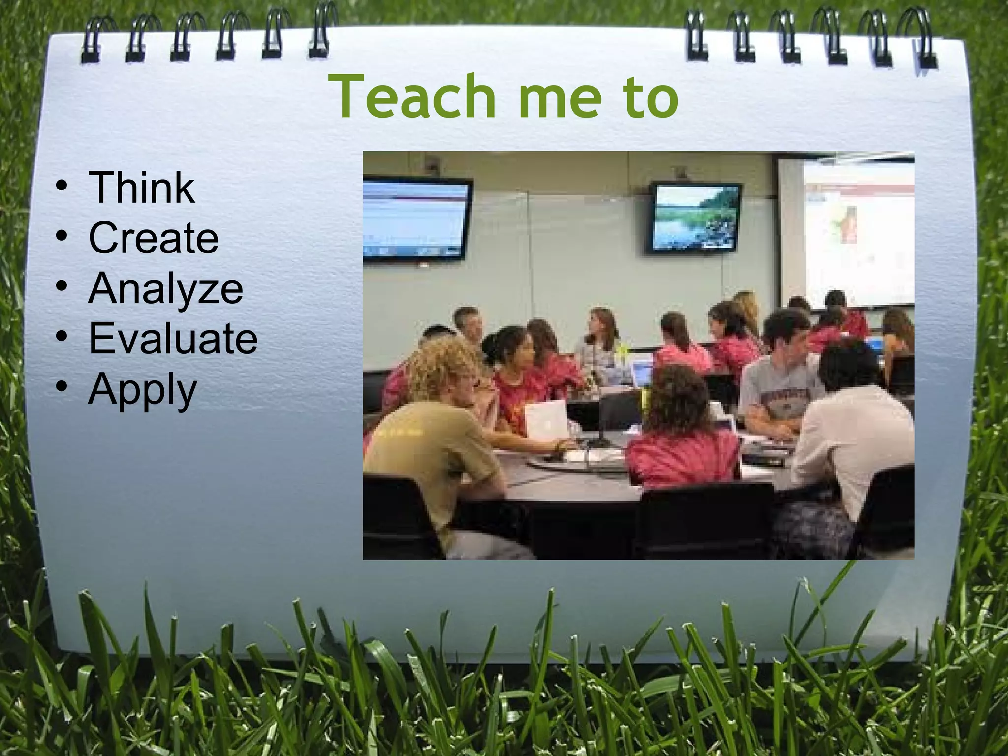 Teach me to
• Think
• Create
• Analyze
• Evaluate
• Apply
 