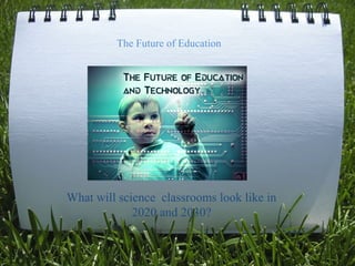 What will science classrooms look like in
2020 and 2030?
The Future of Education
 