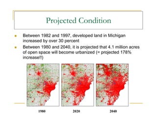  Between 1982 and 1997, developed land in Michigan
increased by over 30 percent
 Between 1980 and 2040, it is projected that 4.1 million acres
of open space will become urbanized (= projected 178%
increase!!)
1980 2020 2040
Projected Condition
 