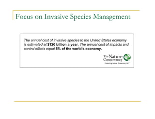 Focus on Invasive Species Management
The annual cost of invasive species to the United States economy
is estimated at $120 billion a year. The annual cost of impacts and
control efforts equal 5% of the world’s economy.
 