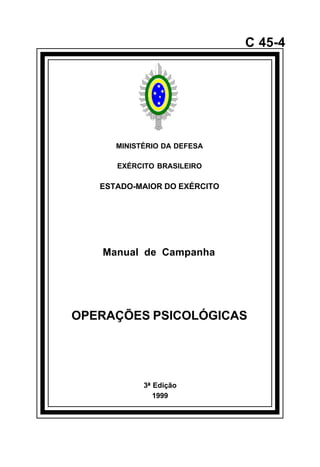 3ª Edição 
1999 
C 45-4 
MINISTÉRIO DA DEFESA 
EXÉRCITO BRASILEIRO 
ESTADO-MAIOR DO EXÉRCITO 
Manual de Campanha 
OPERAÇÕES PSICOLÓGICAS 
å 
 