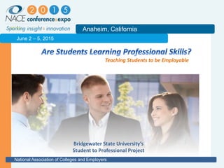2011
Anaheim, California
National Association of Colleges and Employers
June 2 – 5, 2015
Carol Crosby
Assistant Director, Career Services
Bridgewater State University
Teaching Students to be Employable
Bridgewater State University’s
Student to Professional Project
 