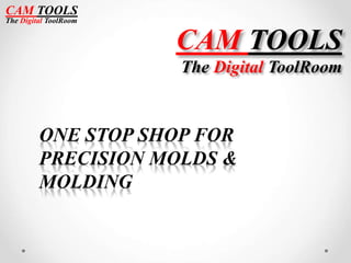 CAM TOOLS
The Digital ToolRoom
ONE STOP SHOP FOR
PRECISION MOLDS &
MOLDING
CAM TOOLS
The Digital ToolRoom
 