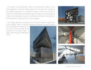 ECONOMIC ASSISTANCE CENTER 11
This project was of particular interest to me because I believe in the
moral obligation to provide design solutions for the poor. The concept of
the building organization is a vessel for growth. It works as a system to
collect the marginalized and enabled to grow through a variety of programs
to allow the individuals to become contributing members of society. Each
floor represents a stepping stone in their progress.
The images illustrate the presence the structure creates on each floor
of the building. There is a distinct interaction between void and structure
which articulates the placement of
the stair. By using a metal screen
material on the exterior light is
able to filter through and fill spaces
within.
WAITING AREA WITH BALCONY
STAIR AND VOID
SECTION PERSPECTIVE
 