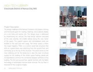18	 CIERRA MYERS PORTFOLIO
The design challenge of the Kansas City library is to create a striking
and functional space for reading, meetings, and sculpture display
on a very long and narrow site. This design issue is addressed
by emphasizing the vertical. The final design solution consisted
of the core volumes, the middle volume being the wow factor
of the space. The support spaces and individualized zones are
located on the east and west wings. The center space is where
the magic happens. There is a custom wood slat structure that
acts as a grand book case stretching from the ground floor and
continuing up to the top of the structure. This piece serves as the
main shelving unit for the books but is also the main structural
system for the building. In the center space floating islands are
incorporated to continue the connection between all floors of the
building. The first and second floor islands function with the latest
technology of automated machine book retrieval. The top floor is
reserved for fine sculpture display.
HIGH TECH LIBRARY
Crossroads District of Kansas City, MO
CROSSROADS DISTRICT
SITE MASSING DRAWING
SITE IMAGE
Project Description
 