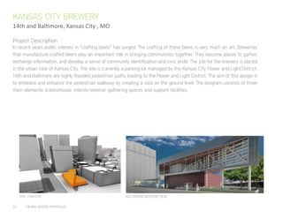 22	 CIERRA MYERS PORTFOLIO
In recent years public interest in “crafting beers” has surged. The crafting of these beers is very much an art. Breweries
that manufacture crafted beers play an important role in bringing communities together. They become places to gather,
exchange information, and develop a sense of community identification and civic pride. The site for the brewery is placed
in the urban core of Kansas City. The site is currently a parking lot managed by the Kansas City Power and Light District.
14th and Baltimore are highly traveled pedestrian paths leading to the Power and Light District. The aim of this design is
to embrace and enhance the pedestrian walkway by creating a void on the ground level. The program consists of three
main elements: a brewhouse, interior/exterior gathering spaces and support facilities.
KANSAS CITY BREWERY
14th and Baltimore, Kansas City , MO
SITE CONTEXT BALTIMORE INTERSECTION
Project Description
 