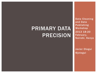 Data Cleaning
and Data
Publishing
Workshop
2013 18-20
February,
Nairobi, Kenya
Javier Otegui
@jotegui
PRIMARY DATA
PRECISION
 