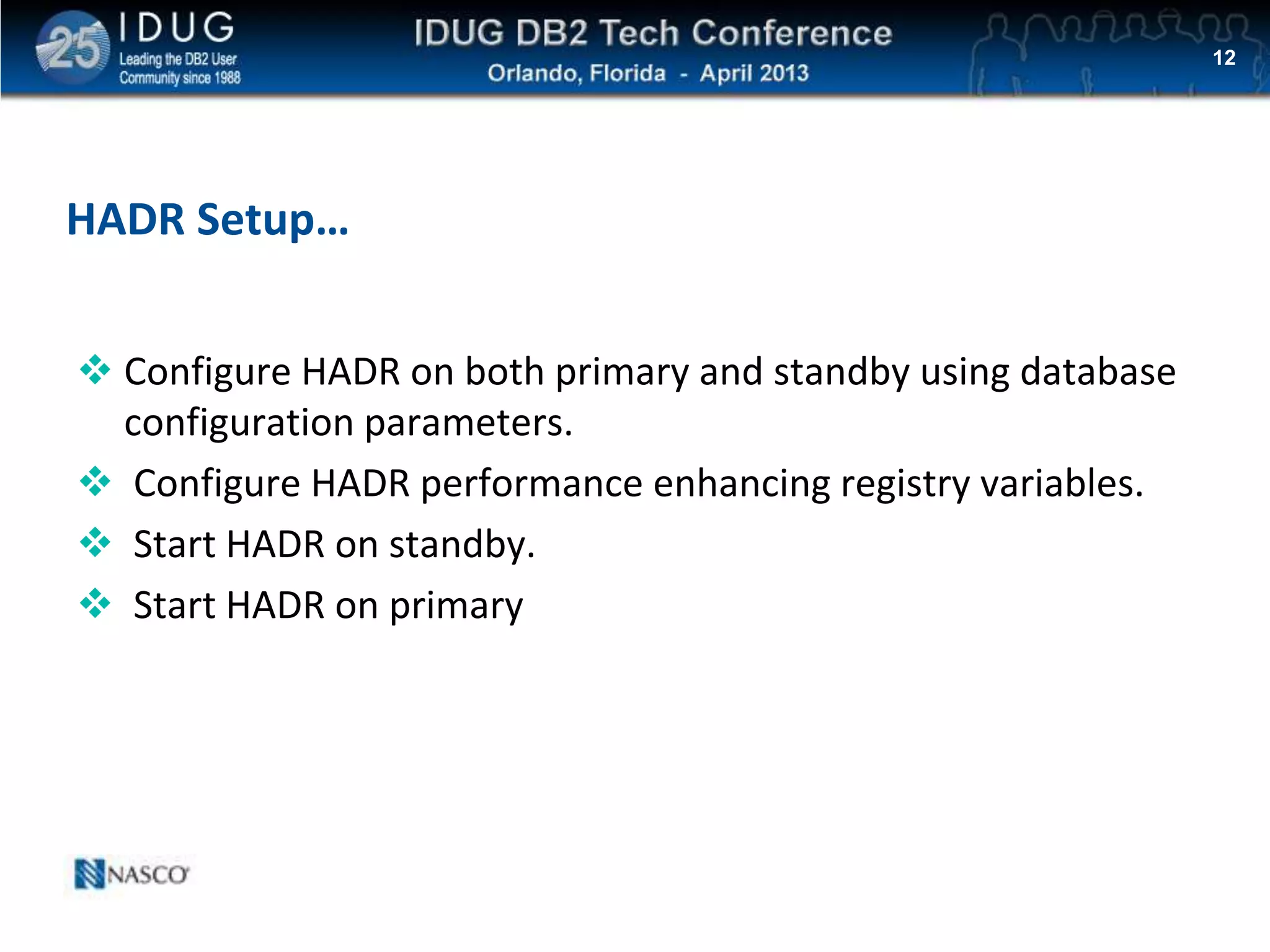 Click to edit Master title style
HADR Setup…
12
 Configure HADR on both primary and standby using database
configuration parameters.
 Configure HADR performance enhancing registry variables.
 Start HADR on standby.
 Start HADR on primary
 
