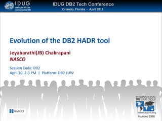 Evolution of the DB2 HADR tool
Jeyabarathi(JB) Chakrapani
NASCO
Session Code: D02
April 30, 2-3 PM | Platform: DB2 LUW
 