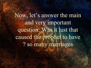 Now, let’s answer the main
and very important
question: Was it lust that
caused the prophet to have
so many marriages?
 