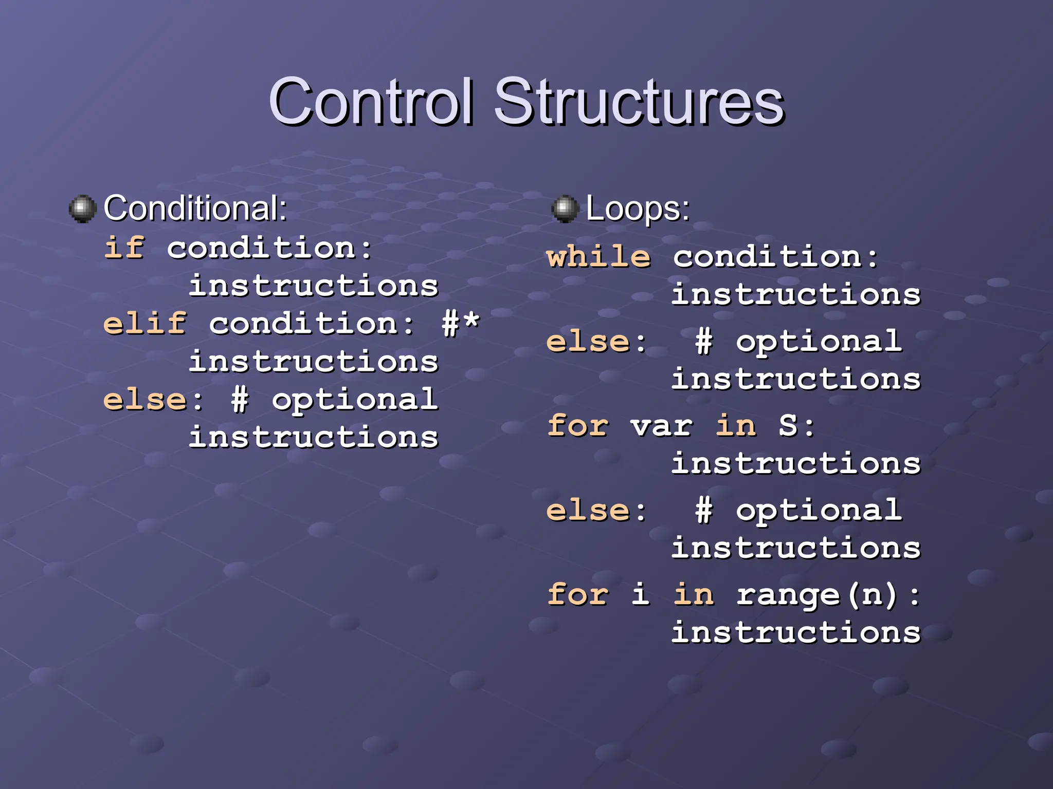 Control Structures
Control Structures
Conditional:
Conditional:
if
if condition:
condition:
instructions
instructions
elif
elif condition: #*
condition: #*
instructions
instructions
else
else: # optional
: # optional
instructions
instructions
Loops:
Loops:
while
while condition:
condition:
instructions
instructions
else
else: # optional
: # optional
instructions
instructions
for
for var
var in
in S:
S:
instructions
instructions
else
else: # optional
: # optional
instructions
instructions
for
for i
i in
in range(n):
range(n):
instructions
instructions
 