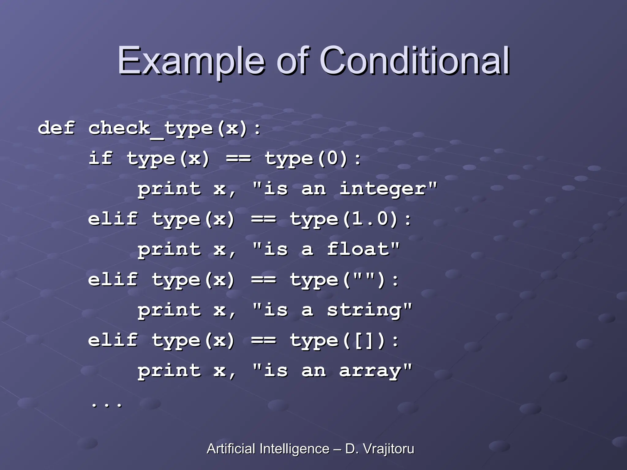 Example of Conditional
Example of Conditional
def check_type(x):
def check_type(x):
if type(x) == type(0):
if type(x) == type(0):
print x, "is an integer"
print x, "is an integer"
elif type(x) == type(1.0):
elif type(x) == type(1.0):
print x, "is a float"
print x, "is a float"
elif type(x) == type(""):
elif type(x) == type(""):
print x, "is a string"
print x, "is a string"
elif type(x) == type([]):
elif type(x) == type([]):
print x, "is an array"
print x, "is an array"
...
...
Artificial Intelligence – D. Vrajitoru
Artificial Intelligence – D. Vrajitoru
 