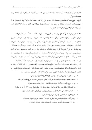 ‫پرسنلی‬ ‫رزومه‬ ‫خالصه‬........................................................................................ ‫علیخانی‬ ‫محمد‬6
،‫تجاری‬ ‫و‬ ‫صنعتی‬ ‫های‬075،‫روشنایی‬ ‫محصوالت‬ ‫تومان‬ ‫میلیارد‬575‫و‬ ‫هوا‬ ‫تصفیه‬ ‫تومان‬ ‫میلیارد‬075‫تومان‬ ‫میلیارد‬
.‫سوالر‬ ‫محصوالت‬
‫خورشیدی‬ ‫پنل‬ ‫کاالی‬ ‫در‬ ‫مثال‬ ‫عنوان‬ ‫به‬ .‫بود‬ ‫توجه‬ ‫قابل‬ ‫رقبا‬ ‫دید‬ ‫از‬ ‫کوتاه‬ ‫مدت‬ ‫این‬ ‫عملکرد‬ ‫که‬ ‫است‬ ‫توضیح‬ ‫به‬ ‫الزم‬51%
‫کسب‬ ‫ار‬‫ز‬‫با‬ ‫سهم‬‫تیم‬ ‫که‬ ‫بود‬ ‫شده‬ ‫ایجاد‬ ‫اصلی‬ ‫رقبای‬ ‫نزد‬ ‫فکر‬ ‫طرز‬ ‫این‬ ‫و‬ ‫شده‬15‫الی‬01‫دارند‬ ‫فعالیت‬ ‫کاال‬ ‫فروش‬ ‫در‬ ‫نفره‬
‫از‬ ‫تنها‬ ‫درصورتیکه‬0.‫بود‬ ‫گردیده‬ ‫استفاده‬ ‫فروش‬ ‫نیروی‬
11‫ـ‬6‫شرکت‬ ‫سطح‬ ‫در‬ ‫هماهنگ‬ ‫خدمت‬ ‫جبران‬ ‫پرداخت‬ ‫سیستم‬ ‫ایجاد‬ ‫و‬ ‫مشاغل‬ ‫بندی‬ ‫طبقه‬ ‫طرح‬ ‫ـ‬
‫ا‬‫ر‬‫اج‬ ‫آن‬ ‫در‬ ‫طرح‬ ‫این‬ ‫که‬ ‫شرکتی‬‫بین‬ ‫کار‬ ‫تقسیم‬ ‫اساس‬ ‫بر‬ ‫ا‬‫ر‬ ‫شرکت‬ ‫امور‬ ‫مدیریت‬ ،‫فعالیت‬ ‫ابتدای‬ ‫از‬ ‫که‬ ‫است‬ ‫شرکتی‬ ،‫گردید‬
( ‫مالکین‬4‫در‬ )‫سهامدار‬4‫ز‬ ‫ا‬ ‫قبل‬ ‫تا‬ .‫رساند‬ ‫می‬ ‫انجام‬ ‫به‬ ‫و‬ ‫ریزی‬ ‫برنامه‬ ،‫مالی‬ ‫و‬ ‫کاال‬ ‫تامین‬ ‫زنجیره‬ ،‫اریابی‬‫ز‬‫با‬ ،‫فروش‬ ‫حوزه‬
‫جزیره‬ ‫صورت‬ ‫به‬ ‫پرسنل‬ ‫به‬ ‫پرداخت‬ ‫پروژه‬ ‫این‬ ‫ای‬‫ر‬‫اج‬‫س‬ ‫اساس‬ ‫بر‬ ‫و‬ ‫ای‬‫هماهنگی‬ ‫و‬ ‫گرفته‬ ‫صورت‬ ‫شرکا‬ ‫از‬ ‫یک‬ ‫هر‬ ‫الیق‬
‫این‬ ‫بین‬ ‫های‬ ‫پرداخت‬4‫واحد‬ ‫هر‬ ‫بودجه‬ ‫سهم‬ ‫مورد‬ ‫در‬ ‫یک‬ ‫هر‬ ‫زنی‬ ‫چانه‬ ‫و‬ ‫شرکا‬ ‫بین‬ ‫هماهنگی‬ ‫جلسه‬ ‫طریق‬ ‫از‬ ،‫بخش‬
‫حد‬ ‫تعریف‬ ‫و‬ ‫واحد‬ ‫هر‬ ‫بودجه‬ ‫کف‬ ‫و‬ ‫سقف‬ ‫تعریف‬ ‫با‬ ‫نمود‬ ‫می‬ ‫تالش‬ ‫انسانی‬ ‫منابع‬ ‫واحد‬ ،‫بین‬ ‫این‬ ‫در‬ .‫پذیرفت‬ ‫می‬ ‫صورت‬
‫پرداخ‬ ‫استاندارد‬‫چانه‬ ‫سیستم‬ ‫ایجاد‬ ‫به‬ ‫منجر‬ ‫مدت‬ ‫بلند‬ ‫در‬ ‫ایط‬‫ر‬‫ش‬ ‫این‬ .‫نماید‬ ‫ایجاد‬ ‫شرکت‬ ‫در‬ ‫ا‬‫ر‬ ‫کلی‬ ‫هماهنگی‬ ،‫مشاغل‬ ‫ت‬
.‫بود‬ ‫گردیده‬ ‫همدیگر‬ ‫با‬ ‫ان‬‫ر‬‫سهامدا‬ ‫تقابل‬ ‫به‬ ‫منجر‬ ‫موارد‬ ‫برخی‬ ‫در‬ ‫و‬ ‫شده‬ ‫پرسنل‬ ‫بخشی‬ ‫بین‬ ‫مقایسه‬ ‫و‬ ‫شرکت‬ ‫در‬ ‫زنی‬
‫سیست‬ ‫به‬ ‫بخشیدن‬ ‫نظام‬ ‫ای‬‫ر‬‫ب‬ ‫شرکت‬ ‫سیستماتیک‬ ‫تجربه‬ ‫اولین‬ ‫پروژه‬ ‫این‬‫گردی‬ ‫تالش‬ ‫لذا‬ .‫شد‬ ‫می‬ ‫محسوب‬ ‫پرداخت‬ ‫م‬‫به‬ ‫د‬
‫یا‬ ‫و‬ ‫ترمیم‬ ‫ای‬‫ر‬‫ب‬ ‫ای‬ ‫برنامه‬ ‫و‬ ‫داشته‬ ‫قبلی‬ ‫های‬ ‫پرداخت‬ ‫با‬ ‫مشابهی‬ ‫خروجی‬ ‫پیشنهادی‬ ‫سیستم‬ ‫اوال‬ ‫گردد‬ ‫ریزی‬ ‫برنامه‬ ‫نوعی‬
:‫پذیرفت‬ ‫صورت‬ ‫زیر‬ ‫شرح‬ ‫به‬ ‫اقداماتی‬ ‫اه‬‫ر‬ ‫این‬ ‫در‬ .‫نماید‬ ‫ایه‬‫ر‬‫ا‬ ‫سازمان‬ ‫اد‬‫ر‬‫اف‬ ‫یکایک‬ ‫دستمزد‬ ‫و‬ ‫حقوق‬ ‫تعدیل‬
-‫س‬ ‫چارت‬ ‫ترسیم‬،‫ارزش‬ ‫زنجیره‬ ‫در‬ ‫واحد‬ ‫هر‬ ‫جایگاه‬ ‫تعیین‬ ‫و‬ ‫شرکت‬ ‫کلی‬ ‫ازمانی‬
-،‫واحد‬ ‫هر‬ ‫وظایف‬ ‫شرح‬ ‫و‬ ‫رسالت‬ ‫اساس‬‫ر‬‫ب‬ ‫ها‬ ‫بخش‬ ‫از‬ ‫یک‬ ‫هر‬ ‫در‬ ‫پرداخت‬ ‫متناسب‬ ‫روشهای‬ ‫شناخت‬
-،‫شغل‬ ‫هر‬ ‫با‬ ‫متناسب‬ ‫ایای‬‫ز‬‫م‬ ‫و‬ ‫از‬‫ر‬‫اح‬ ‫ایط‬‫ر‬‫ش‬ ،‫شغل‬ ‫ویژگیهای‬ ، ‫وظایف‬ ‫شرح‬ ‫تدوین‬
-‫رتبه‬ ‫و‬ ‫سطح‬ ‫اساس‬ ‫بر‬ ‫مشاغل‬ ‫بندی‬ ‫طبقه‬ ‫مکانیزم‬ ‫تعریف‬(10‫بین‬ ‫و‬ ‫شغلی‬ ‫سطح‬5‫الی‬5‫در‬،)‫سطح‬ ‫هر‬
-،‫از‬‫ر‬‫اح‬ ‫ایط‬‫ر‬‫ش‬ ‫و‬ ‫شغل‬ ‫ویژگیهای‬ ،‫وظایف‬ ‫شرح‬ ‫اساس‬ ‫بر‬ ‫شغل‬ ‫هر‬ ‫به‬ ‫دهی‬ ‫امتیاز‬ ‫شیوه‬ ‫تعریف‬
-،‫دهی‬ ‫امتیاز‬ ‫شیوه‬ ‫اساس‬ ‫بر‬ ‫پرسنل‬ ‫از‬ ‫یک‬ ‫هر‬ ‫به‬ ‫دهی‬ ‫امتیاز‬
-،‫استاندارد‬ ‫حقوقی‬ ‫ضریب‬ ‫شناخت‬ ‫و‬ ‫ات‬‫ز‬‫امتیا‬ ‫با‬ ‫قبلی‬ ‫های‬ ‫پرداختی‬ ‫مطابقت‬ ‫آماری‬ ‫بررسی‬
-‫ای‬‫ر‬‫ا‬.‫استاندارد‬ ‫به‬ ‫رسیدن‬ ‫ای‬‫ر‬‫ب‬ ‫پرسنل‬ ‫حقوق‬ ‫تدریجی‬ ‫ترمیم‬ ‫یا‬ ‫تعدیل‬ ‫ای‬‫ر‬‫ب‬ ‫برنامه‬ ‫ه‬
 