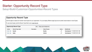 Starter: Opportunity Record Type
Setup>Build>Customize>Opportunities>Record Types
 