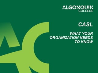 CASL
WHAT YOUR
ORGANIZATION NEEDS
TO KNOW
 