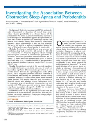 Investigating the Association Between
Obstructive Sleep Apnea and Periodontitis
Weiqiang Loke,* Thomas Girvan,† Paul Ingmundson,‡ Ronald Verrett,§ John Schoolﬁeld,*
and Brian L. Mealey*
Background: Obstructive sleep apnea (OSA) is a sleep dis-
order characterized by disruptions of normal sleep archit-
ecture. Chronic periodontitis is a chronic disease of the
periodontium that elicits a general inﬂammatory response to
local dental plaque. It has been suggested that periodontal dis-
ease may increase in severity with increasingly severe OSA
because both disease entities share common inﬂammatory
pathways, acting synergistically to alter the host response.
The aim of this study is to analyze the association between se-
verity of OSA and the prevalence/severity of periodontitis.
Methods: One hundred patients from a large veterans ad-
ministration sleep study center (n = 26 normal, n = 21 mild,
n = 19 moderate, n = 34 severe) diagnosed with an overnight
polysomnogram underwent a comprehensive periodontal ex-
amination. Periodontal parameters measured included the fol-
lowing: 1) mean periodontal probing depth (PD); 2) clinical
attachment level (CAL); 3) gingival recession; and 4) percent-
age of sites with bleeding on probing, plaque, PD ‡5 mm, and
CAL ‡3 mm.
Results: Seventy-three percent of the sampled population
had moderate/severe periodontal disease. x2 analyses
revealed no signiﬁcant differences in the prevalence of peri-
odontal disease between the apnea–hypopnea index (AHI)
groups, with a negligible Spearman correlation coefﬁcient of
0.246 between AHI severity and periodontal disease severity
categories. Analysis of covariance indicated a signiﬁcant asso-
ciation between AHI severity categories and percentage of
sites with plaque, after adjusting for age. Multivariable logis-
tic regression analysis predicting moderate/severe peri-
odontitis with AHI score, age, and smoking status indicated
a signiﬁcant association with age (P = 0.028) but no signiﬁ-
cant association with the other two predictors.
Conclusion: OSA was not signiﬁcantly associated with the
prevalence of moderate/severe periodontitis and the peri-
odontal parameters examined, except percentage plaque.
J Periodontol 2015;86:232-243.
KEY WORDS
Chronic periodontitis; sleep apnea, obstructive.
O
bstructive sleep apnea (OSA) is
a sleep disorder characterized
by periodic and repetitive par-
tial or complete collapse of the upper
airway during sleep, resulting in reduced
ventilation (hypopnea) or absent venti-
lation (apnea) and, consequently, disrup-
tions of normal sleep architecture and
associated arterial desaturations.1,2 OSA
is currently diagnosed with an overnight
sleep diagnostic test known as a poly-
somnogram (PSG), which remains the
gold standard of diagnosis.3 The stan-
dard deﬁnition of an apneic event in-
cludes a minimum 10-second interval
between breaths, with a neurologic arousal,
a blood oxygen desaturation of 3% to
4% or greater, or both arousal and de-
saturation.4-6 Hypopnea is deﬁned as
an episode of shallow breathing (air-
ﬂow reduced by ‡50%) during sleep,
lasting for ‡10 seconds and usually
associated with a fall in blood oxygen
saturation attributable to partial ob-
struction of the upper airway.1
The apnea–hypopnea index (AHI)4 is
a commonly used index to categorize
the severity of OSA, and it represents
the average number of apneas and/or
hypopneas per hour of recorded sleep.
In adults, an AHI of less than ﬁve events
per hour is considered normal. Mild
OSA is deﬁned as an AHI of at least ﬁve
to 15 events per hour, moderate OSA
as >15 to 30 events per hour, and se-
vere OSA as >30 events per hour.
The underlying mechanisms of OSA
are primarily associated with upper airway
* Department of Periodontics, University of Texas Health Science Center at San Antonio
Dental School, San Antonio, TX.
† Sleep Clinic, South Texas Veterans Health Care System, Veterans Administration
Facility, San Antonio, TX.
‡ Dental Clinic, South Texas Veterans Health Care System, Veterans Administration
Facility.
§ Department of Comprehensive Dentistry, University of Texas Health Science Center at
San Antonio Dental School.
doi: 10.1902/jop.2014.140229
Volume 86 • Number 2
232
 