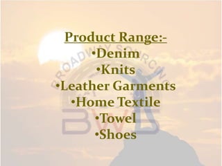 Product Range:-
•Denim
•Knits
•Leather Garments
•Home Textile
•Towel
•Shoes
 