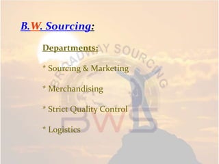 B.W. Sourcing:
Departments:
* Sourcing & Marketing
* Merchandising
* Strict Quality Control
* Logistics
 
