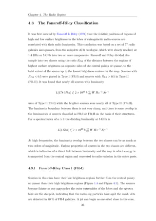 Chapter 1. Introduction 
 Radio Loud Type II AGNs: Often called Narrow-Line Radio Galaxies (NLRG), 
these include two distinct morphological types: the low-luminosity Fanaro-Riley 
type I (Figure 1.4) radio galaxies (Fanaro  Riley, 1974), which have 
often-symmetric radio jets whose intensity falls away from the nucleus, and the 
high-luminosity Fanaro-Riley type II (Figure 1.5) radio galaxies, which have 
more highly collimated jets leading to well-de 
