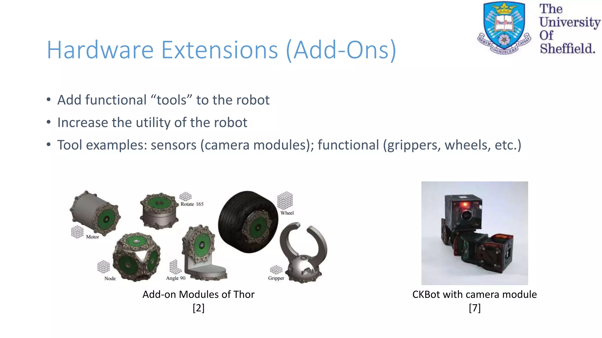 Hardware Extensions (Add-Ons)
• Add functional “tools” to the robot
• Increase the utility of the robot
• Tool examples: sensors (camera modules); functional (grippers, wheels, etc.)
CKBot with camera module
[7]
Add-on Modules of Thor
[2]
 