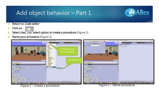 Add object behavior – Part 1
 Return to Code editor
 Click on
 Select class then select option to create a procedure (Figure 1)
 Name your procedure (Figure 2)
 .
Figure 1 – Create a procedure Figure 2 – Name procedure
Click bring up
list of classes
procedure
 