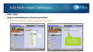 Add Multi-object behaviors
 Select object
 Drag to myfirstMethod an interactive procedure
 You’ll be prompted to select an object to interact with .
Cat will move
toward person.
 