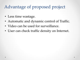 Advantage of proposed project
• Less time wastage.
• Automatic and dynamic control of Traffic.
• Video can be used for surveillance.
• User can check traffic density on Internet.
 