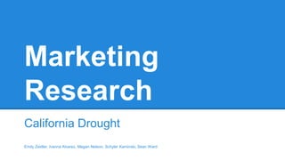 Marketing
Research
California Drought
Emily Zeidler, Ivanna Alvarez, Megan Nelson, Schyler Kaminski, Sean Ward
 