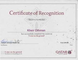-,
'·'
Certificat~ of Recognition
) ."
This is to Certify,that
Kheir Othman
has successfully completed the course op
'5-star on the ground'' ' .
'
? ' ~~
~~an
Facilitators
5-star on the ground
Excellence in everything we do
r
...
.. ..
....
.' "~~
24-25 June,~
ii
~
...
Date
Qbwi~~ ~
.. .:1 '
..
~-
~
..f
"'*I
'~~
.;
 
