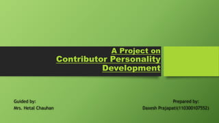 A Project on
Contributor Personality
Development
Guided by: Prepared by:
Mrs. Hetal Chauhan Daxesh Prajapati(110300107552)
 